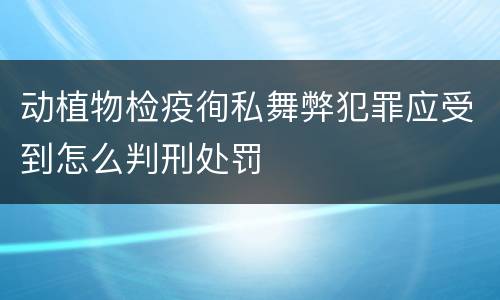 动植物检疫徇私舞弊犯罪应受到怎么判刑处罚