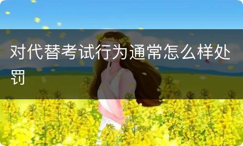 对代替考试行为通常怎么样处罚