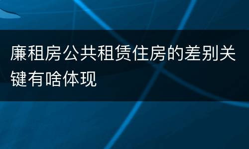 廉租房公共租赁住房的差别关键有啥体现