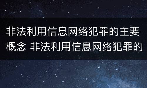非法利用信息网络犯罪的主要概念 非法利用信息网络犯罪的主要概念包括
