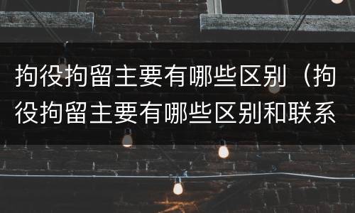 拘役拘留主要有哪些区别（拘役拘留主要有哪些区别和联系）