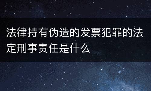 法律持有伪造的发票犯罪的法定刑事责任是什么