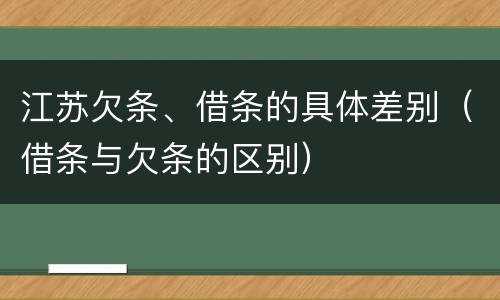 江苏欠条、借条的具体差别（借条与欠条的区别）