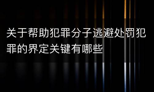 关于帮助犯罪分子逃避处罚犯罪的界定关键有哪些