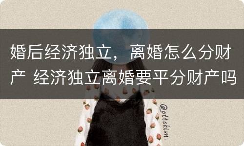婚后经济独立，离婚怎么分财产 经济独立离婚要平分财产吗?