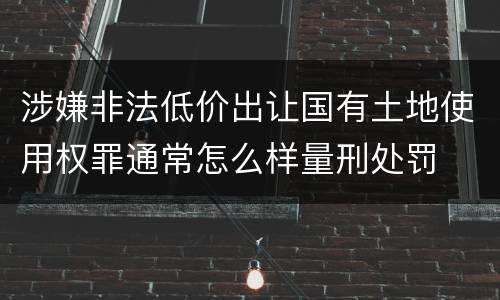 涉嫌非法低价出让国有土地使用权罪通常怎么样量刑处罚