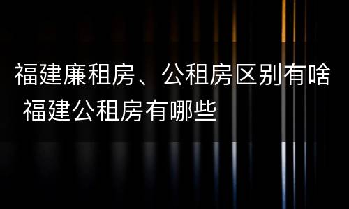 福建廉租房、公租房区别有啥 福建公租房有哪些