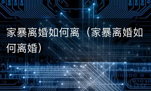 家暴离婚如何离（家暴离婚如何离婚）