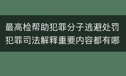 最高检帮助犯罪分子逃避处罚犯罪司法解释重要内容都有哪些