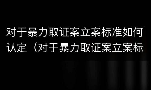 对于暴力取证案立案标准如何认定（对于暴力取证案立案标准如何认定是否合法）