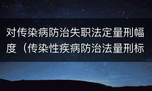 对传染病防治失职法定量刑幅度（传染性疾病防治法量刑标准）