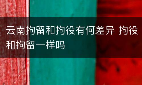 云南拘留和拘役有何差异 拘役和拘留一样吗