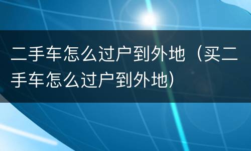 二手车怎么过户到外地（买二手车怎么过户到外地）