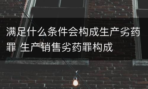 满足什么条件会构成生产劣药罪 生产销售劣药罪构成