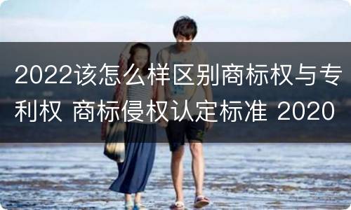 2022该怎么样区别商标权与专利权 商标侵权认定标准 2020