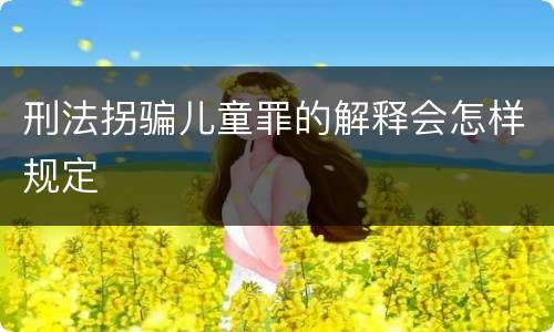 刑法拐骗儿童罪的解释会怎样规定
