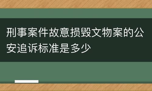 刑事案件故意损毁文物案的公安追诉标准是多少