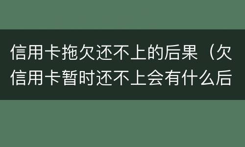 信用卡拖欠还不上的后果（欠信用卡暂时还不上会有什么后果）