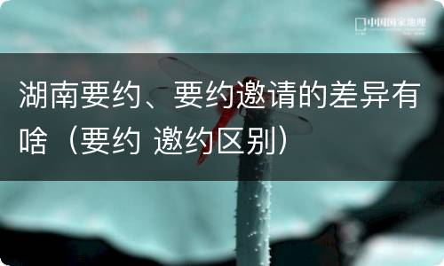 湖南要约、要约邀请的差异有啥（要约 邀约区别）