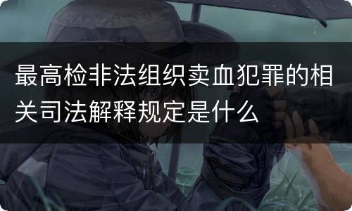 最高检非法组织卖血犯罪的相关司法解释规定是什么