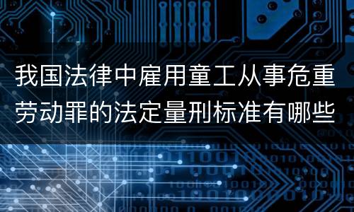 我国法律中雇用童工从事危重劳动罪的法定量刑标准有哪些