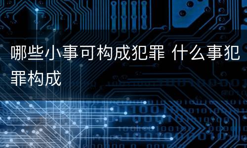 哪些小事可构成犯罪 什么事犯罪构成