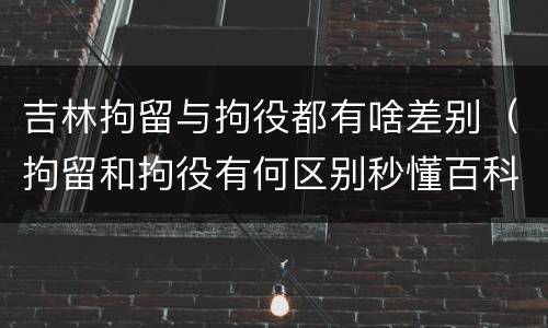 吉林拘留与拘役都有啥差别（拘留和拘役有何区别秒懂百科）