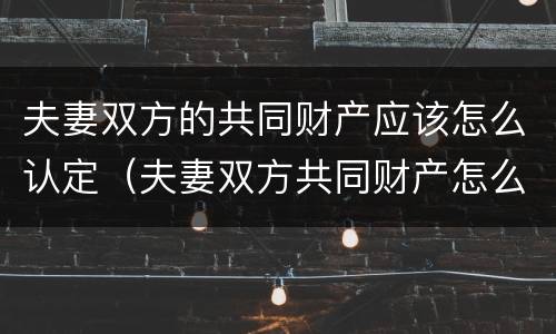 夫妻双方的共同财产应该怎么认定（夫妻双方共同财产怎么界定）