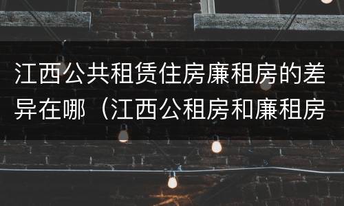 江西公共租赁住房廉租房的差异在哪（江西公租房和廉租房能买吗）