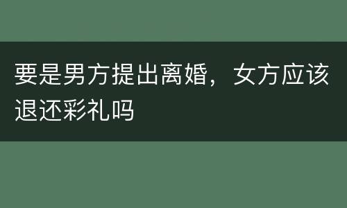 要是男方提出离婚，女方应该退还彩礼吗