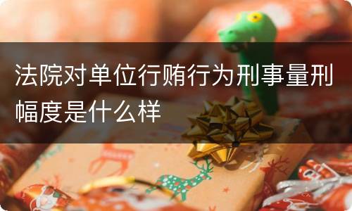 法院对单位行贿行为刑事量刑幅度是什么样
