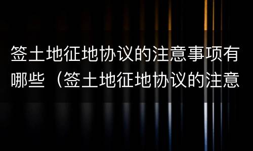 签土地征地协议的注意事项有哪些（签土地征地协议的注意事项有哪些内容）