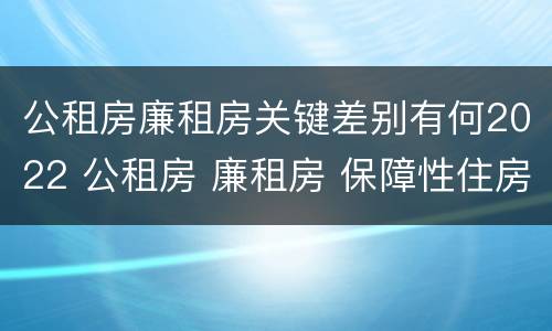 公租房廉租房关键差别有何2022 公租房 廉租房 保障性住房区别