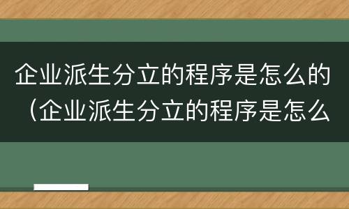 企业派生分立的程序是怎么的（企业派生分立的程序是怎么的）