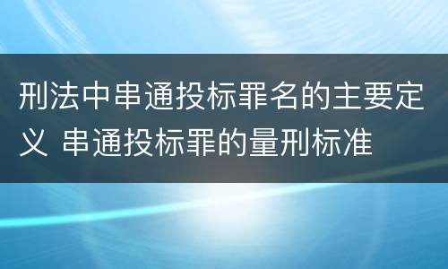刑法中串通投标罪名的主要定义 串通投标罪的量刑标准