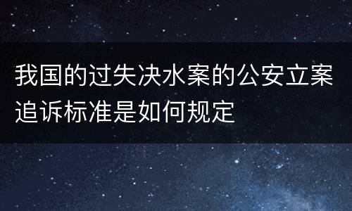 我国的过失决水案的公安立案追诉标准是如何规定