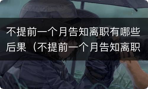 不提前一个月告知离职有哪些后果（不提前一个月告知离职有哪些后果呢）