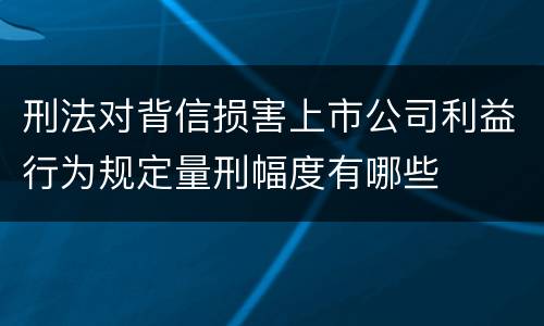 刑法对背信损害上市公司利益行为规定量刑幅度有哪些