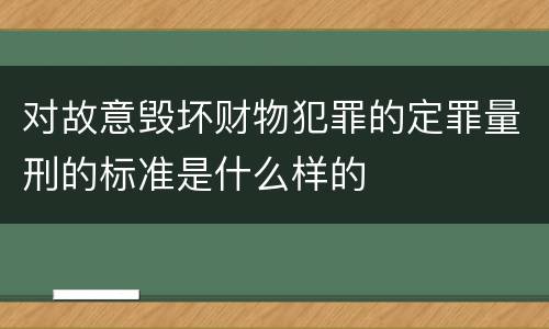 对故意毁坏财物犯罪的定罪量刑的标准是什么样的