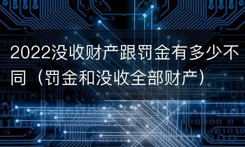 2022没收财产跟罚金有多少不同（罚金和没收全部财产）