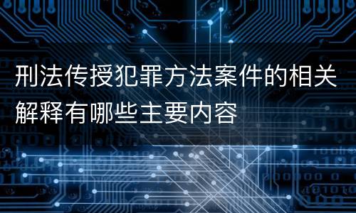 刑法传授犯罪方法案件的相关解释有哪些主要内容