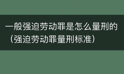 一般强迫劳动罪是怎么量刑的（强迫劳动罪量刑标准）