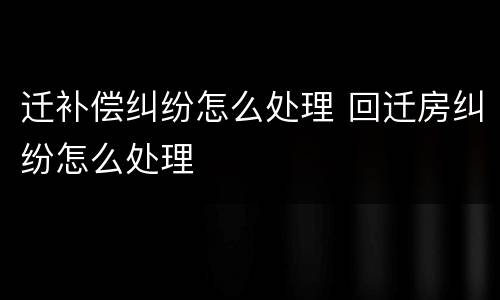 迁补偿纠纷怎么处理 回迁房纠纷怎么处理