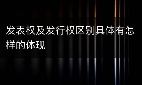 发表权及发行权区别具体有怎样的体现