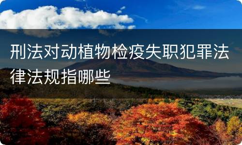 刑法对动植物检疫失职犯罪法律法规指哪些