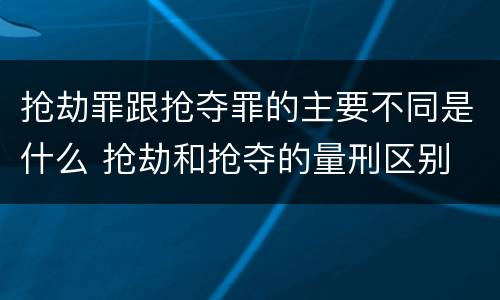 抢劫罪跟抢夺罪的主要不同是什么 抢劫和抢夺的量刑区别