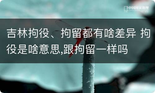 吉林拘役、拘留都有啥差异 拘役是啥意思,跟拘留一样吗