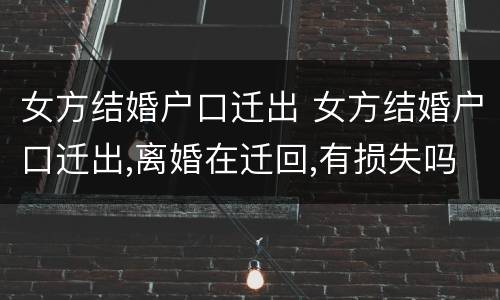 女方结婚户口迁出 女方结婚户口迁出,离婚在迁回,有损失吗