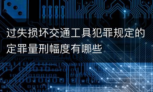 过失损坏交通工具犯罪规定的定罪量刑幅度有哪些