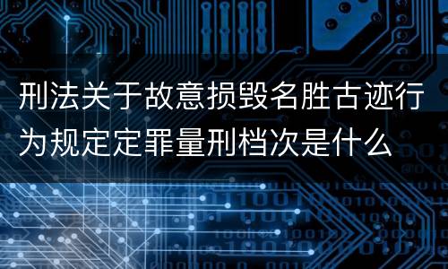 刑法关于故意损毁名胜古迹行为规定定罪量刑档次是什么